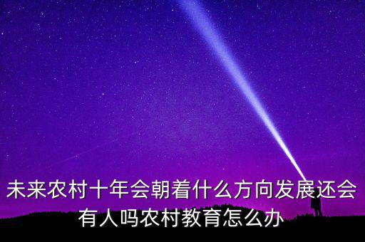 未來農(nóng)村十年會(huì)朝著什么方向發(fā)展還會(huì)有人嗎農(nóng)村教育怎么辦