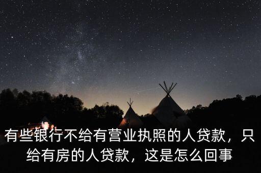 有些銀行不給有營(yíng)業(yè)執(zhí)照的人貸款，只給有房的人貸款，這是怎么回事