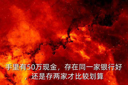 手里有50萬現(xiàn)金，存在同一家銀行好，還是存兩家才比較劃算