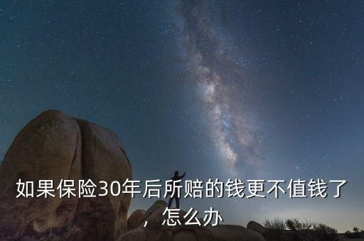 如果保險(xiǎn)30年后所賠的錢更不值錢了，怎么辦