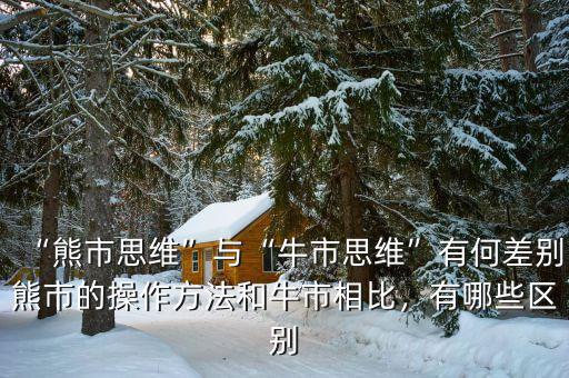 “熊市思維”與“牛市思維”有何差別熊市的操作方法和牛市相比，有哪些區(qū)別