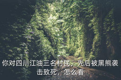 你對四川江油三名村民，先后被黑熊襲擊致死，怎么看