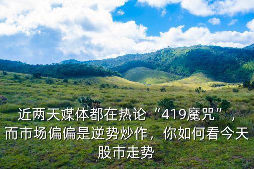 近兩天媒體都在熱論“419魔咒”，而市場(chǎng)偏偏是逆勢(shì)炒作，你如何看今天股市走勢(shì)