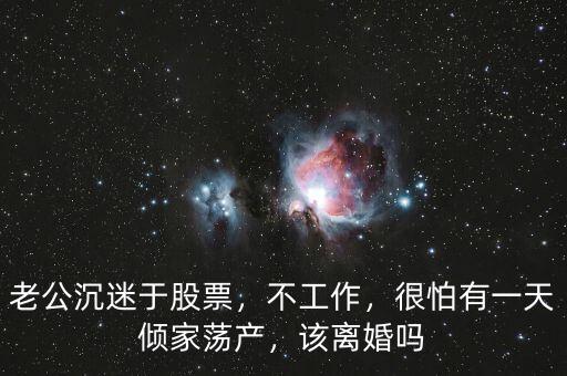 老公沉迷于股票，不工作，很怕有一天傾家蕩產(chǎn)，該離婚嗎