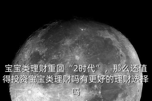 寶寶類(lèi)理財(cái)重回“2時(shí)代”，那么還值得投資寶寶類(lèi)理財(cái)嗎有更好的理財(cái)選擇嗎