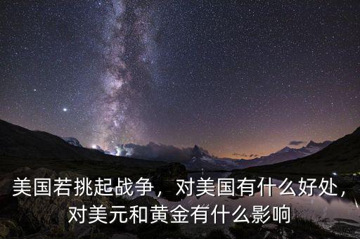 美國若挑起戰(zhàn)爭，對美國有什么好處，對美元和黃金有什么影響