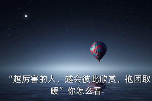 “越厲害的人，越會彼此欣賞，抱團(tuán)取暖”你怎么看