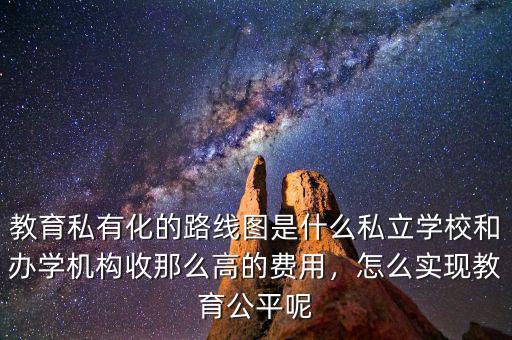 教育私有化的路線圖是什么私立學(xué)校和辦學(xué)機(jī)構(gòu)收那么高的費(fèi)用，怎么實(shí)現(xiàn)教育公平呢