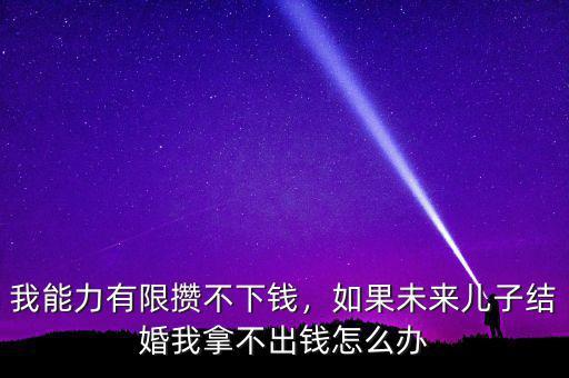 我能力有限攢不下錢，如果未來兒子結(jié)婚我拿不出錢怎么辦