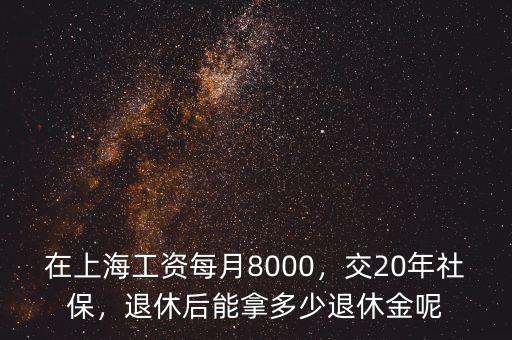 在上海工資每月8000，交20年社保，退休后能拿多少退休金呢