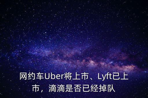 網(wǎng)約車Uber將上市、Lyft已上市，滴滴是否已經(jīng)掉隊