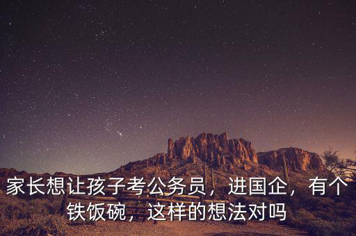 家長想讓孩子考公務(wù)員，進(jìn)國企，有個鐵飯碗，這樣的想法對嗎