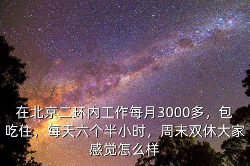 在北京二環(huán)內(nèi)工作每月3000多，包吃住，每天六個(gè)半小時(shí)，周末雙休大家感覺怎么樣