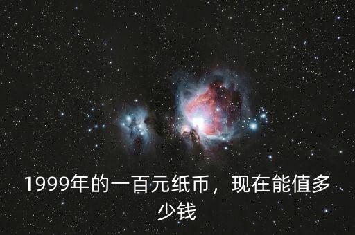 1999年的一百元紙幣，現(xiàn)在能值多少錢