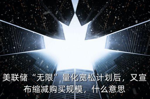 美聯(lián)儲(chǔ)“無(wú)限”量化寬松計(jì)劃后，又宣布縮減購(gòu)買(mǎi)規(guī)模，什么意思