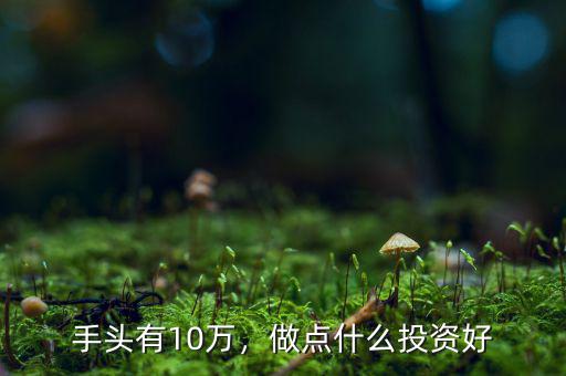 手頭有10萬，做點(diǎn)什么投資好