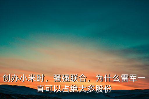 創(chuàng)辦小米時，強強聯(lián)合，為什么雷軍一直可以占絕大多股份