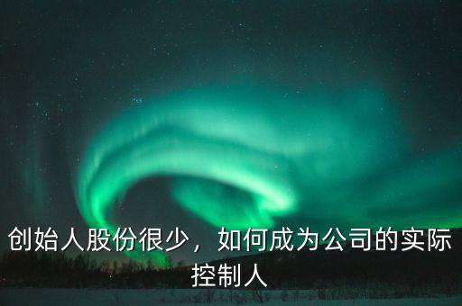 創(chuàng)始人股份很少，如何成為公司的實(shí)際控制人