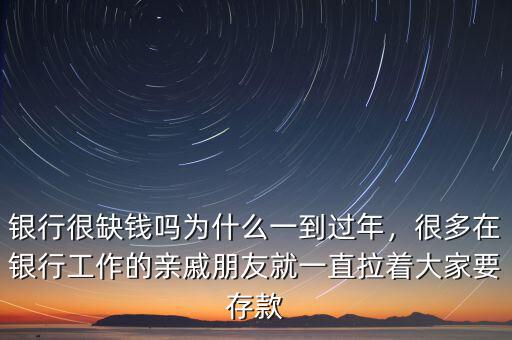 銀行很缺錢嗎為什么一到過年，很多在銀行工作的親戚朋友就一直拉著大家要存款