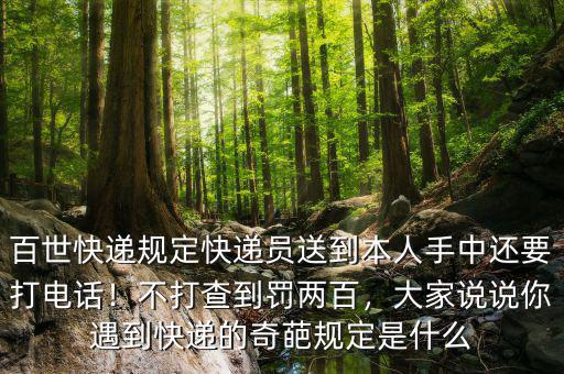 百世快遞規(guī)定快遞員送到本人手中還要打電話！不打查到罰兩百，大家說說你遇到快遞的奇葩規(guī)定是什么