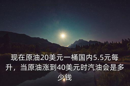 現(xiàn)在原油20美元一桶國內(nèi)5.5元每升，當(dāng)原油漲到40美元時(shí)汽油會(huì)是多少錢