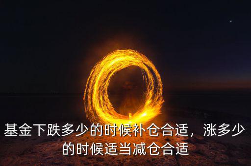 基金下跌多少的時候補(bǔ)倉合適，漲多少的時候適當(dāng)減倉合適