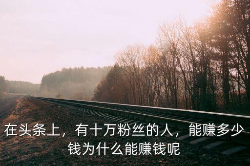 在頭條上，有十萬(wàn)粉絲的人，能賺多少錢(qián)為什么能賺錢(qián)呢