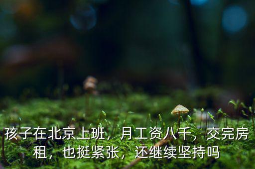 孩子在北京上班，月工資八千，交完房租，也挺緊張，還繼續(xù)堅(jiān)持嗎