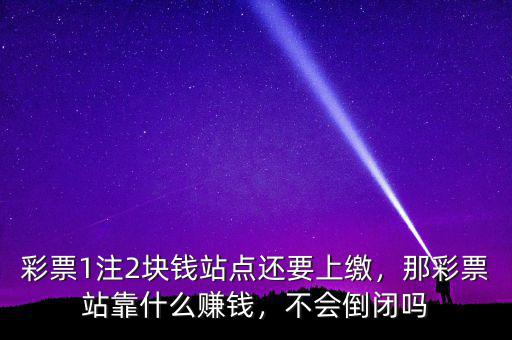 彩票1注2塊錢站點(diǎn)還要上繳，那彩票站靠什么賺錢，不會倒閉嗎