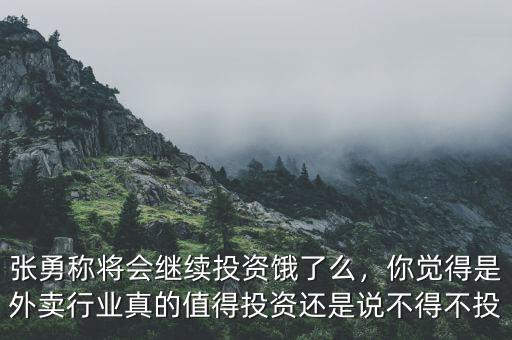 張勇稱將會繼續(xù)投資餓了么，你覺得是外賣行業(yè)真的值得投資還是說不得不投