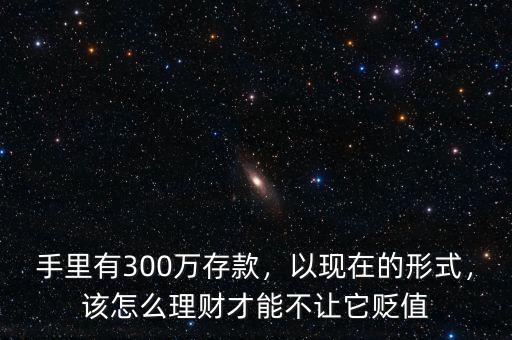 手里有300萬(wàn)存款，以現(xiàn)在的形式，該怎么理財(cái)才能不讓它貶值