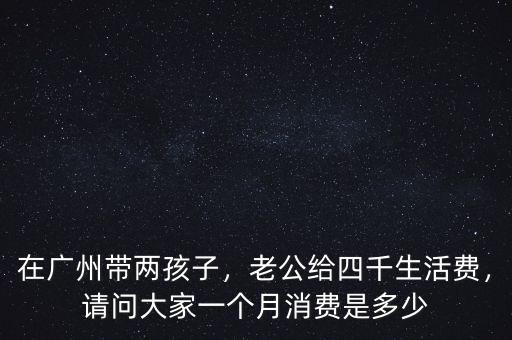 在廣州帶兩孩子，老公給四千生活費(fèi)，請(qǐng)問大家一個(gè)月消費(fèi)是多少