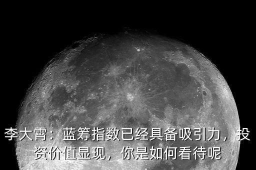 李大霄：藍籌指數(shù)已經(jīng)具備吸引力，投資價值顯現(xiàn)，你是如何看待呢