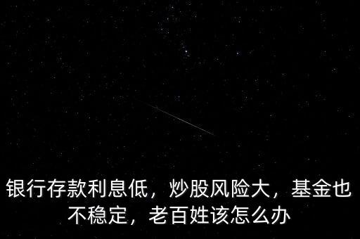 銀行存款利息低，炒股風險大，基金也不穩(wěn)定，老百姓該怎么辦