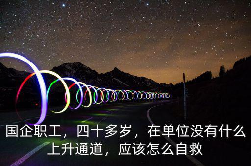 國企職工，四十多歲，在單位沒有什么上升通道，應(yīng)該怎么自救