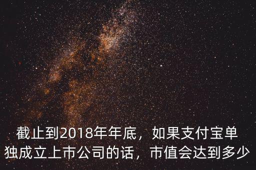 截止到2018年年底，如果支付寶單獨(dú)成立上市公司的話，市值會達(dá)到多少
