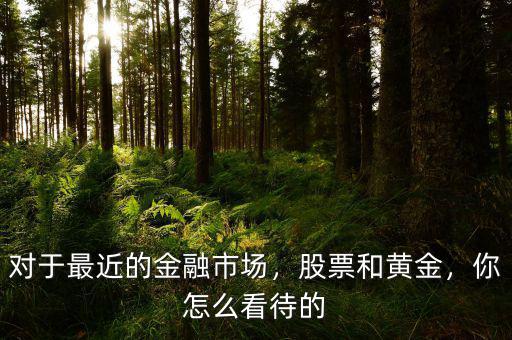 對(duì)于最近的金融市場(chǎng)，股票和黃金，你怎么看待的