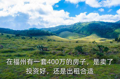 在福州有一套400萬的房子，是賣了投資好，還是出租合適