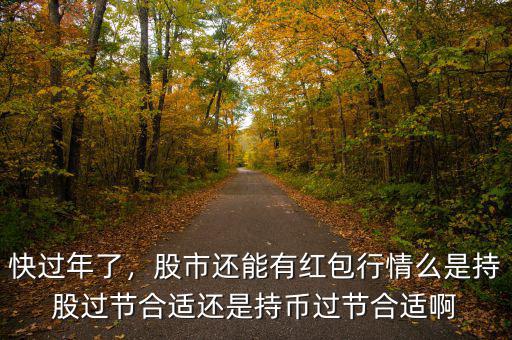 快過年了，股市還能有紅包行情么是持股過節(jié)合適還是持幣過節(jié)合適啊
