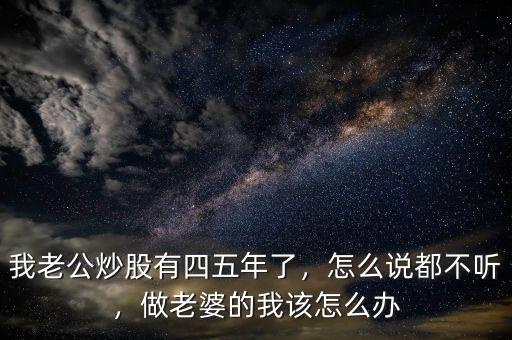 我老公炒股有四五年了，怎么說都不聽，做老婆的我該怎么辦