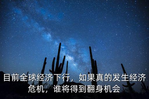 目前全球經(jīng)濟下行，如果真的發(fā)生經(jīng)濟危機，誰將得到翻身機會