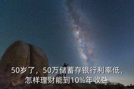 50歲了，50萬儲(chǔ)蓄存銀行利率低，怎樣理財(cái)能到10%年收益