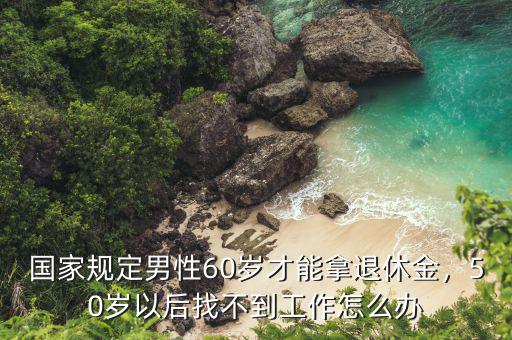 國(guó)家規(guī)定男性60歲才能拿退休金，50歲以后找不到工作怎么辦