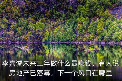 李嘉誠未來三年做什么最賺錢，有人說房地產(chǎn)已落幕，下一個(gè)風(fēng)口在哪里