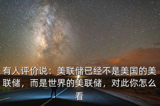 有人評價說：美聯(lián)儲已經(jīng)不是美國的美聯(lián)儲，而是世界的美聯(lián)儲，對此你怎么看