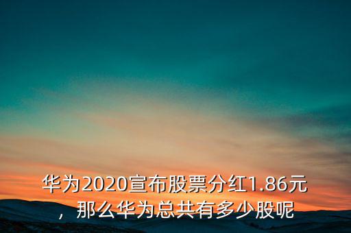 華為2020宣布股票分紅1.86元，那么華為總共有多少股呢