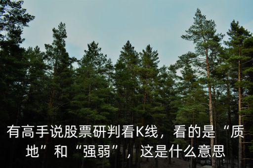 有高手說股票研判看K線，看的是“質(zhì)地”和“強(qiáng)弱”，這是什么意思
