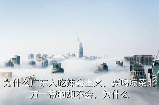 為什么廣東人吃辣會(huì)上火，要喝涼茶北方一帶的卻不會(huì)，為什么