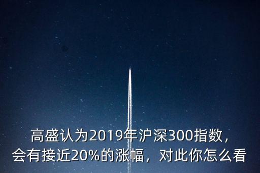 高盛認為2019年滬深300指數(shù)，會有接近20%的漲幅，對此你怎么看