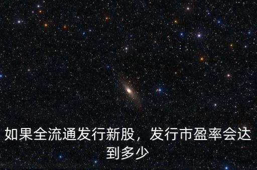 如果全流通發(fā)行新股，發(fā)行市盈率會(huì)達(dá)到多少